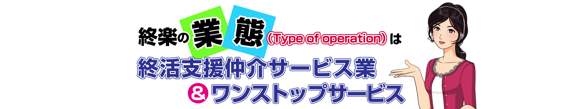 終楽の業態（Type of operation）は、終活支援仲介サービス業＆ワンストップサービス